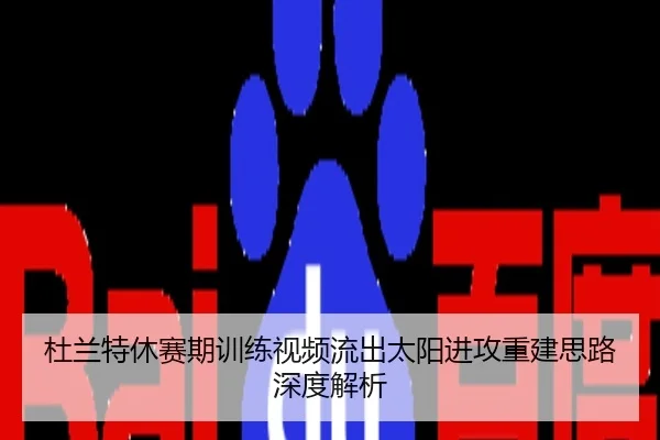 杜兰特休赛期训练视频流出太阳进攻重建思路深度解析