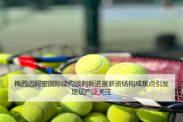 梅西迈阿密国际续约谈判新进展薪资结构成焦点引发足坛广泛关注