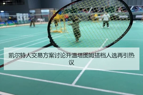 凯尔特人交易方案讨论升温塔图姆搭档人选再引热议