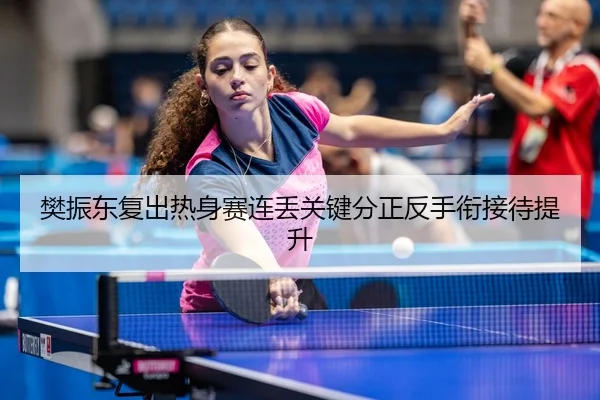 樊振东复出热身赛连丢关键分正反手衔接待提升