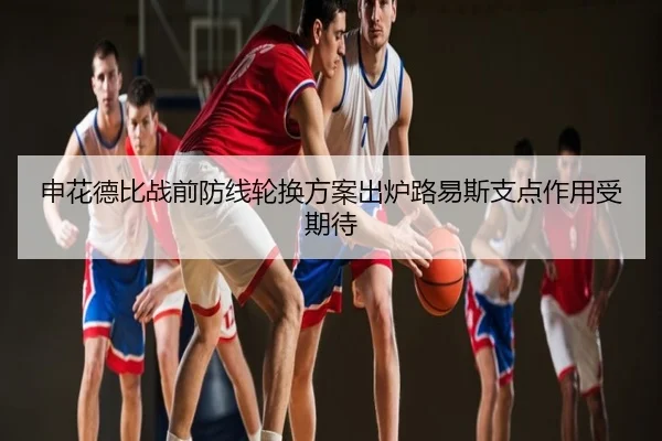 申花德比战前防线轮换方案出炉路易斯支点作用受期待