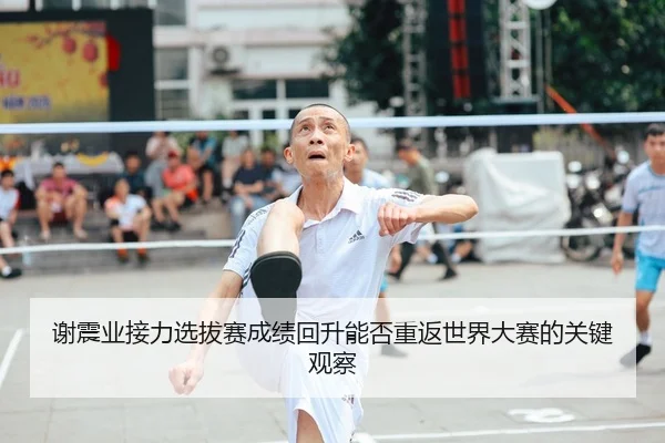 谢震业接力选拔赛成绩回升能否重返世界大赛的关键观察